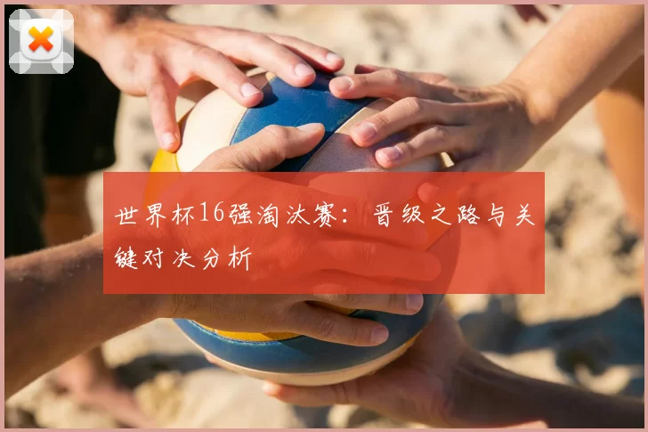 世界杯16强淘汰赛:晋级之路与关键对决分析
