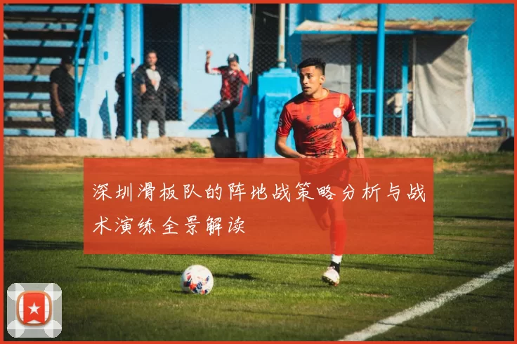 深圳滑板队的阵地战策略分析与战术演练全景解读