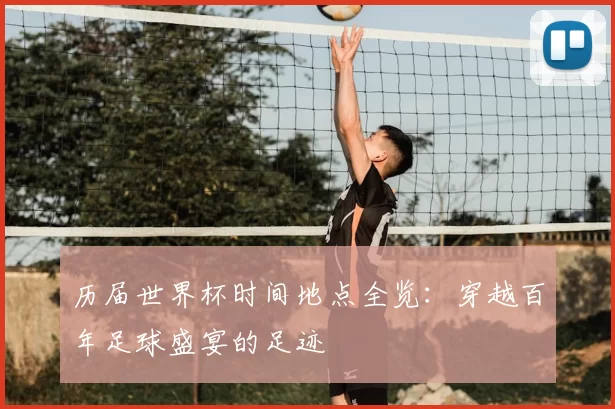 历届世界杯时间地点全览：穿越百年足球盛宴的足迹