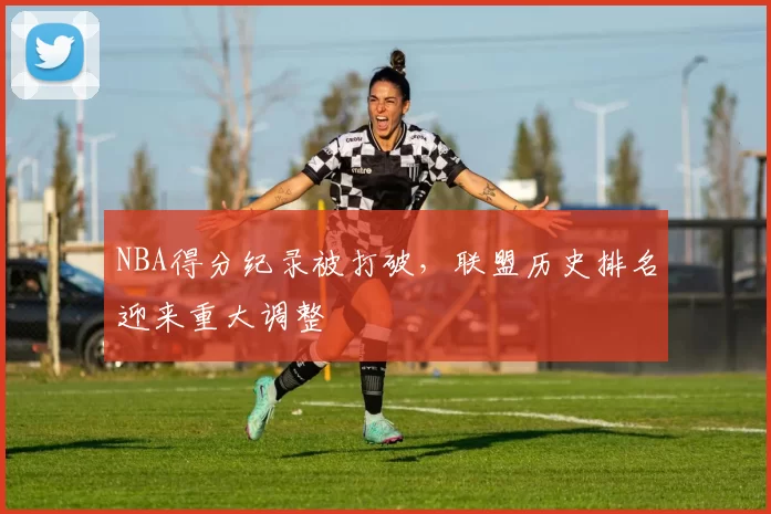 NBA得分纪录被打破,联盟历史排名迎来重大调整