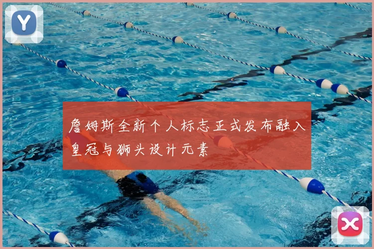 詹姆斯全新个人标志正式发布融入皇冠与狮头设计元素