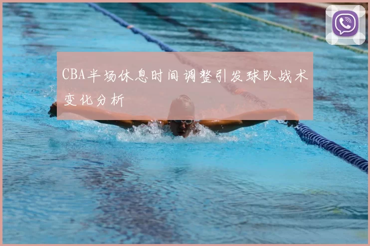 CBA半场休息时间调整引发球队战术变化分析