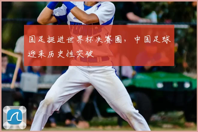 国足挺进世界杯决赛圈,中国足球迎来历史性突破