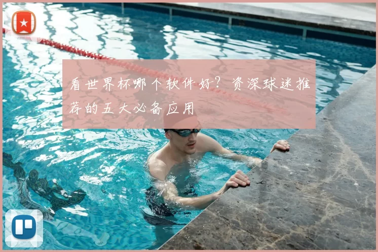 看世界杯哪个软件好？资深球迷推荐的五大必备应用