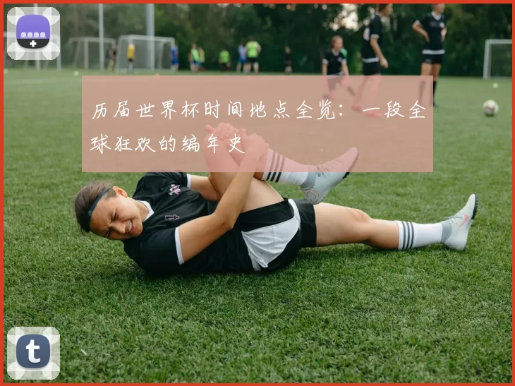历届世界杯时间地点全览：一段全球狂欢的编年史