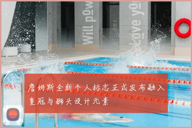 詹姆斯全新个人标志正式发布融入皇冠与狮头设计元素