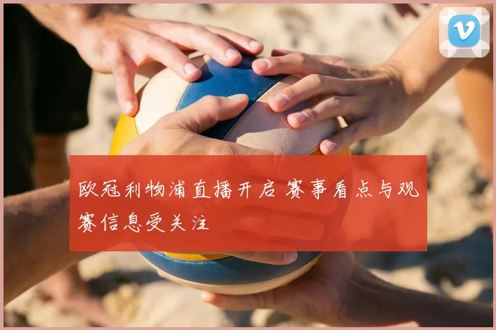 欧冠利物浦直播开启 赛事看点与观赛信息受关注