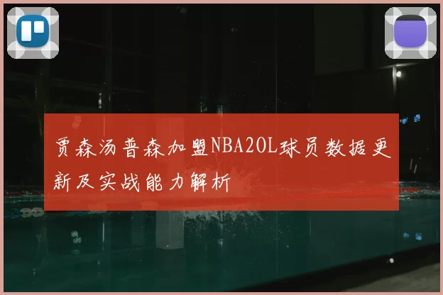 贾森汤普森加盟NBA2OL球员数据更新及实战能力解析