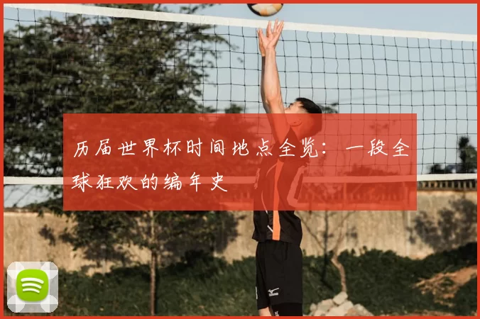历届世界杯时间地点全览：一段全球狂欢的编年史