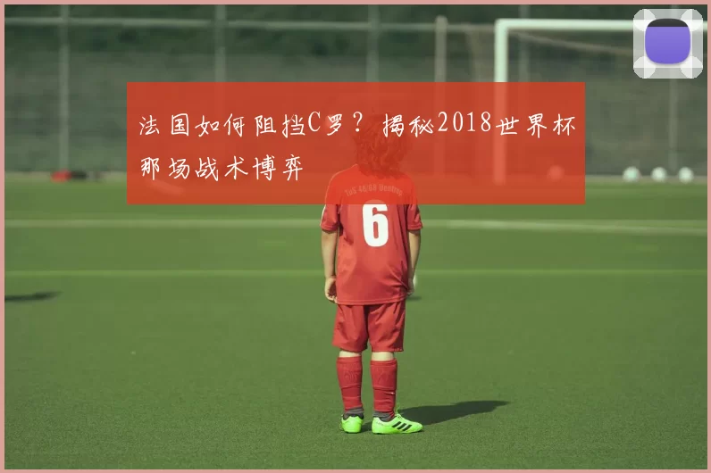法国如何阻挡C罗？揭秘2018世界杯那场战术博弈