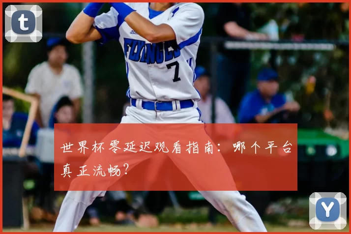 世界杯零延迟观看指南:哪个平台真正流畅?
