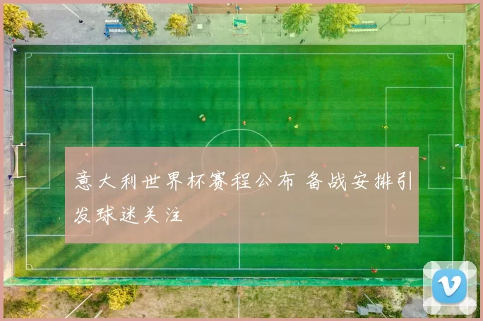 意大利世界杯赛程公布 备战安排引发球迷关注
