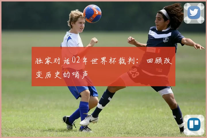 独家对话02年世界杯裁判：回顾改变历史的哨声