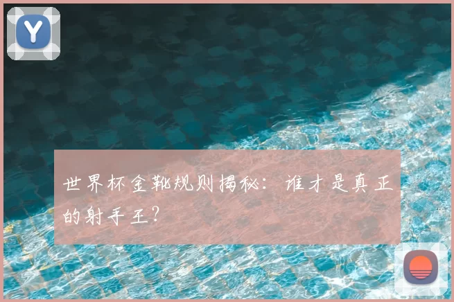 世界杯金靴规则揭秘:谁才是真正的射手王?